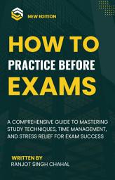 Icon image How to Practice Before Exams: A Comprehensive Guide to Mastering Study Techniques, Time Management, and Stress Relief for Exam Success