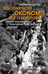 Icon image Solidarische Ökonomie als Lebensform: Berliner Akteure des alternativen Wirtschaftens im Porträt