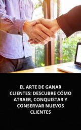 Icon image EL ARTE DE GANAR CLIENTES: DESCUBRE CÓMO ATRAER, CONQUISTAR Y CONSERVAR NUEVOS CLIENTES