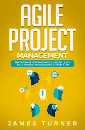 Icon image Agile Project Management: The Ultimate Intermediate Guide to Learn Agile Project Management Step by Step