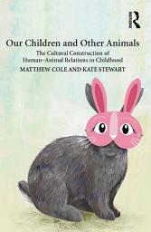 Icon image Our Children and Other Animals: The Cultural Construction of Human-Animal Relations in Childhood