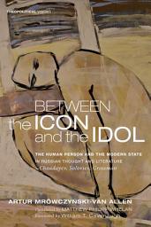 Icon image Between the Icon and the Idol: The Human Person and the Modern State in Russian Literature and Thought--Chaadayev, Soloviev, Grossman