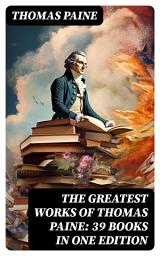 Icon image The Greatest Works of Thomas Paine: 39 Books in One Edition: Political Works, Philosophical Writings, Speeches, Letters & Biography