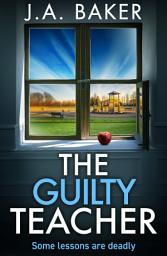 Icon image The Guilty Teacher: A gripping, addictive, psychological thriller from BESTSELLER J A Baker