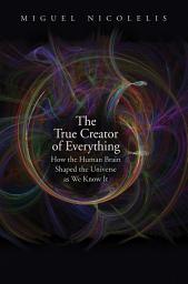 Icon image The True Creator of Everything: How the Human Brain Shaped the Universe as We Know It