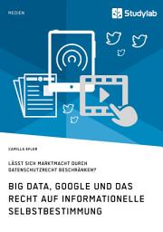 Icon image Big Data, Google und das Recht auf informationelle Selbstbestimmung: Lässt sich Marktmacht durch Datenschutzrecht beschränken?