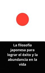 Icon image La filosofía japonesa para lograr el éxito y la abundancia en la vida