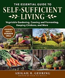 Icon image The Essential Guide to Self-Sufficient Living: Vegetable Gardening, Canning and Fermenting, Keeping Chickens, and More