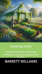 Icon image Growing Green: A Step-by-Step Guide to Building a Profitable Greenhouse Business from Scratch