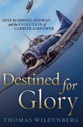 Icon image Destined for Glory: Dive Bombing, Midway, and the Evolution of Carrier Airpower