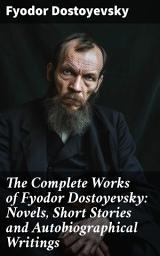 Icon image The Complete Works of Fyodor Dostoyevsky: Novels, Short Stories and Autobiographical Writings: Exploring the Depths of the Human Psyche: Masterful Stories and Philosophical Insights