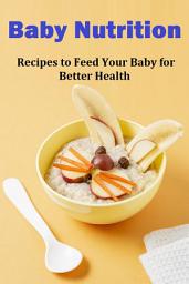 Icon image Baby Nutrition Recipes to Feed Your Baby for Better Health