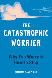 Icon image The Catastrophic Worrier: Why You Worry and How to Stop