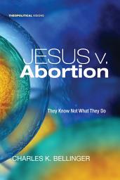 Icon image Jesus v. Abortion: They Know Not What They Do