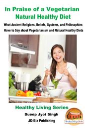 Icon image In Praise of a Vegetarian Natural Healthy Diet - What Ancient Religions, Beliefs, Systems, and Philosophies Have to Say about Vegetarianism and Natural Healthy Diets