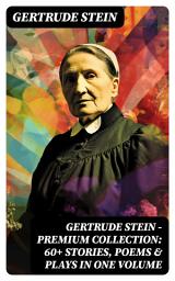 Icon image Gertrude Stein - Premium Collection: 60+ Stories, Poems & Plays in One Volume: Three Lives, Tender Buttons, Geography and Plays, Matisse, Picasso and Gertrude Stein