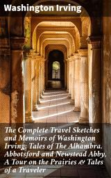 Icon image The Complete Travel Sketches and Memoirs of Washington Irving: Tales of The Alhambra, Abbotsford and Newstead Abby, A Tour on the Prairies & Tales of a Traveler