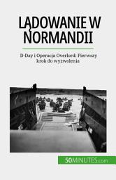 Icon image Lądowanie w Normandii: D-Day i Operacja Overlord: Pierwszy krok do wyzwolenia