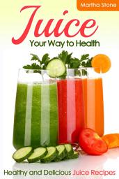 Icon image Juice Your Way to Health: Healthy and Delicious Juice Recipes