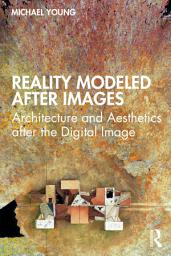 Icon image Reality Modeled After Images: Architecture and Aesthetics after the Digital Image