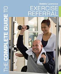 Icon image The Complete Guide to Exercise Referral: Working with Clients Referred to Exercise