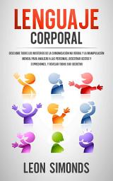 Icon image Lenguaje Corporal: Descubre Todos Los Misterios de la Comunicación No Verbal y la Manipulación Mental Para Analizar a Las Personas, Descifrar Gestos y Expresiones, y Revelar Todos Sus Secretos