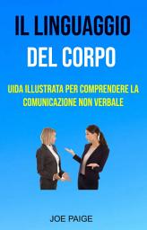 Icon image Il Linguaggio Del Corpo : uida Illustrata Per Comprendere La Comunicazione Non Verbale