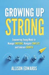 Icon image Growing Up Strong: Empowering Young Minds to Manage Emotions, Navigate Conflict, and Embrace Growth