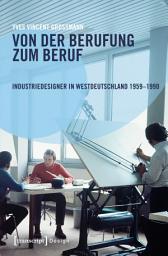 Icon image Von der Berufung zum Beruf: Industriedesigner in Westdeutschland 1959–1990: Gestaltungsaufgaben zwischen Kreativität, Wirtschaft und Politik