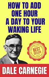 Icon image How to Add One Hour a Day to Your Waking Life: How to Stop worrying and Start Living by Dale Carnegie (Illustrated) :: How to Develop Self-Confidence And Influence People