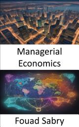 Icon image Managerial Economics: Mastering Managerial Economics, Navigating Business With Informed Decisions