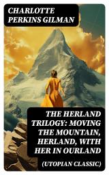 Icon image The Herland Trilogy: Moving the Mountain, Herland, With Her in Ourland (Utopian Classic)