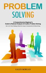 Icon image Problem Solving: A Comprehensive Beginner's Guide to Rational Analysis & Creative Problem Solving (How to Use Visual Thinking in Daily Life to Improve Communication & Problem Solving)