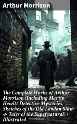 Icon image The Complete Works of Arthur Morrison (Including Martin Hewitt Detective Mysteries, Sketches of the Old London Slum & Tales of the Supernatural) - Illustrated