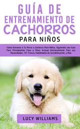 Icon image Guía de Entrenamiento de Cachorros Para Niños: Cómo Entrenar a Tu Perro o Cachorro para Niños, Siguiendo una Guía para Principiantes Paso a Paso: Incluye Entrenamiento para sus Necesidades, 101 Trucos, Habilidades de Sociabilización, y Más