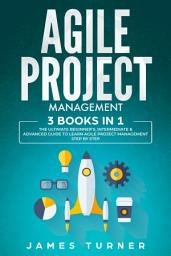 Icon image Agile Project Management: 3 Books in 1 - The Ultimate Beginner's, Intermediate & Advanced Guide to Learn Agile Project Management Step by Step