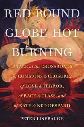 Icon image Red Round Globe Hot Burning: A Tale at the Crossroads of Commons and Closure, of Love and Terror, of Race and Class, and of Kate and Ned Despard