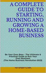 Icon image A Complete Guide to Starting, Running and Growing a Home-Based Business: 'Be Your Own Boss - The Ultimate & Practical Guide to Run Your Own Business'