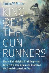 Icon image King of the Gunrunners: How a Philadelphia Fruit Importer Inspired a Revolution and Provoked the Spanish-American War