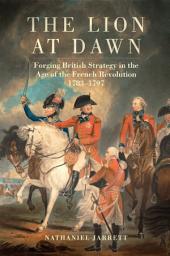 Icon image The Lion at Dawn: Forging British Strategy in the Age of the French Revolution, 1783–1797