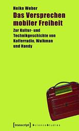 Icon image Das Versprechen mobiler Freiheit: Zur Kultur- und Technikgeschichte von Kofferradio, Walkman und Handy