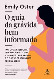 Icon image O guia da grávida bem informada: Por que a sabedoria convencional sobre a gestação está errada e o que você realmente precisa saber