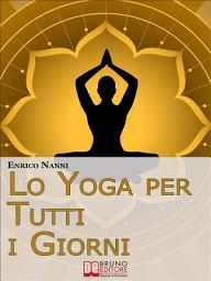 Icon image Lo Yoga per Tutti i Giorni. Come Ottenere il Controllo Consapevole della Mente e Migliorare la Tua Vita Grazie allo Yoga. (Ebook Italiano - Anteprima Gratis): Come Ottenere il Controllo Consapevole della Mente e Migliorare la Tua Vita Grazie allo Yoga