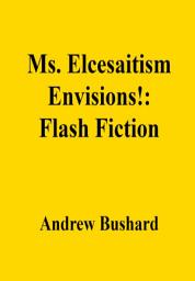 Icon image Ms. Elcesaitism Envisions!: Flash Fiction