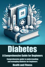 Icon image Diabetes A Comprehensive Guide for Beginners: Comprehensive guide to understanding and managing diabetes for beginners