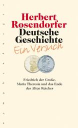 Icon image Deutsche Geschichte - Ein Versuch, Bd. 6: Friedrich der Große, Maria Theresia und das Ende des Alten Reiches