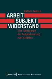 Icon image Arbeit, Subjekt, Widerstand: Eine Genealogie der Subjektivierung zum Arbeiten