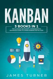 Icon image Kanban: 3 Books in 1 - The Ultimate Beginner's, Intermediate & Advanced Guide to Learn Kanban Step by Step