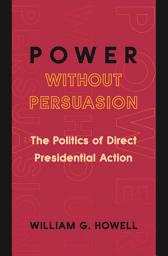 Icon image Power without Persuasion: The Politics of Direct Presidential Action