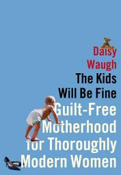 Icon image The Kids Will Be Fine: Guilt-Free Motherhood for Thoroughly Modern Women